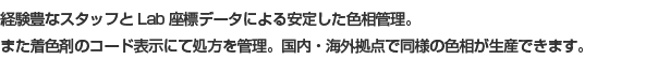 経験豊なスタッフとLab座標データによる安定した色相管理。また着色剤のコード表示にて処方を管理。国内・海外拠点で同様の色相が生産できます。